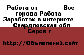 Работа от (  18) ! - Все города Работа » Заработок в интернете   . Свердловская обл.,Серов г.